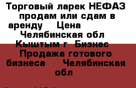 Торговый ларек НЕФАЗ  продам или сдам в аренду  › Цена ­ 800 000 - Челябинская обл., Кыштым г. Бизнес » Продажа готового бизнеса   . Челябинская обл.